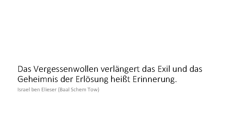 Das Vergessenwollen verlängert das Exil und das Geheimnis der Erlösung heißt Erinnerung. Israel ben