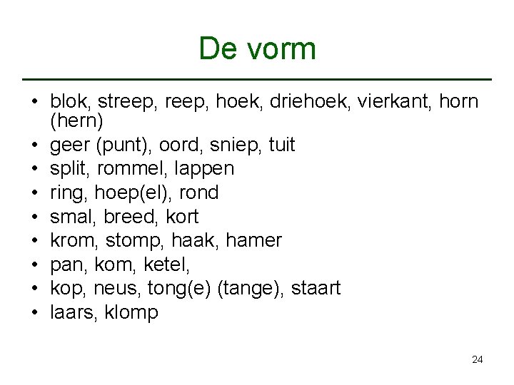 De vorm • blok, streep, hoek, driehoek, vierkant, horn (hern) • geer (punt), oord,