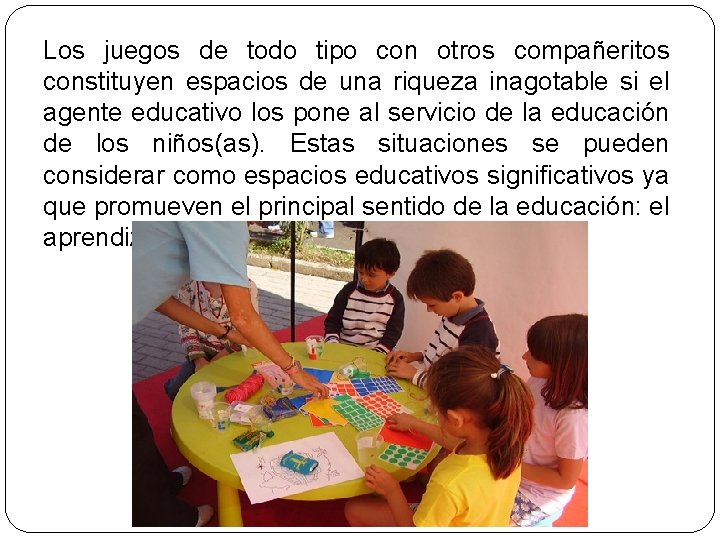 Los juegos de todo tipo con otros compañeritos constituyen espacios de una riqueza inagotable Los juegos de todo tipo con otros compañeritos constituyen espacios de una riqueza inagotable