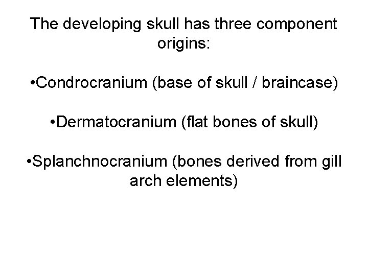The developing skull has three component origins: • Condrocranium (base of skull / braincase)