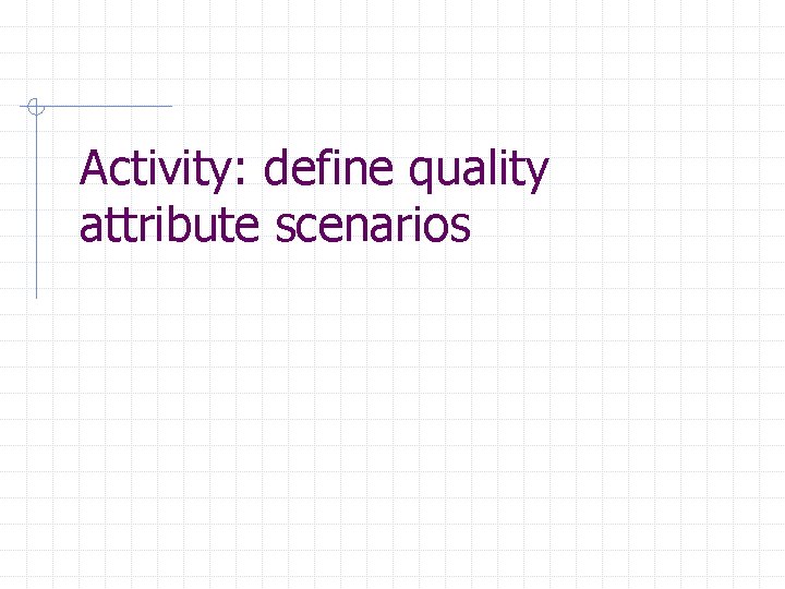 Activity: define quality attribute scenarios 
