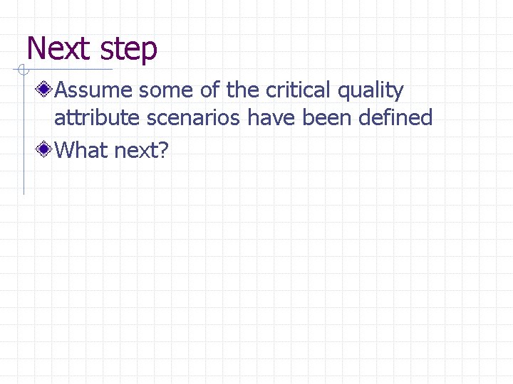 Next step Assume some of the critical quality attribute scenarios have been defined What