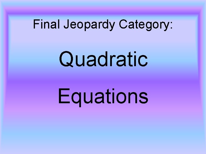 Final Jeopardy Category: Quadratic Equations 