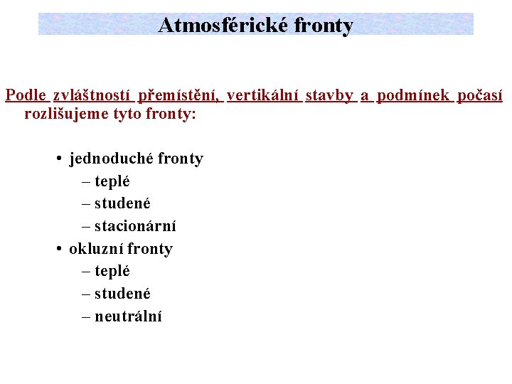 Atmosférické fronty Podle zvláštností přemístění, vertikální stavby a podmínek počasí rozlišujeme tyto fronty: •