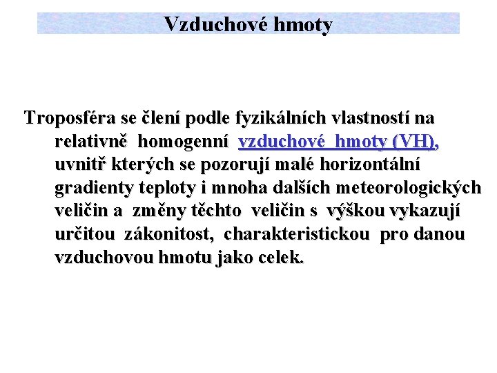 Vzduchové hmoty Troposféra se člení podle fyzikálních vlastností na relativně homogenní vzduchové hmoty (VH),