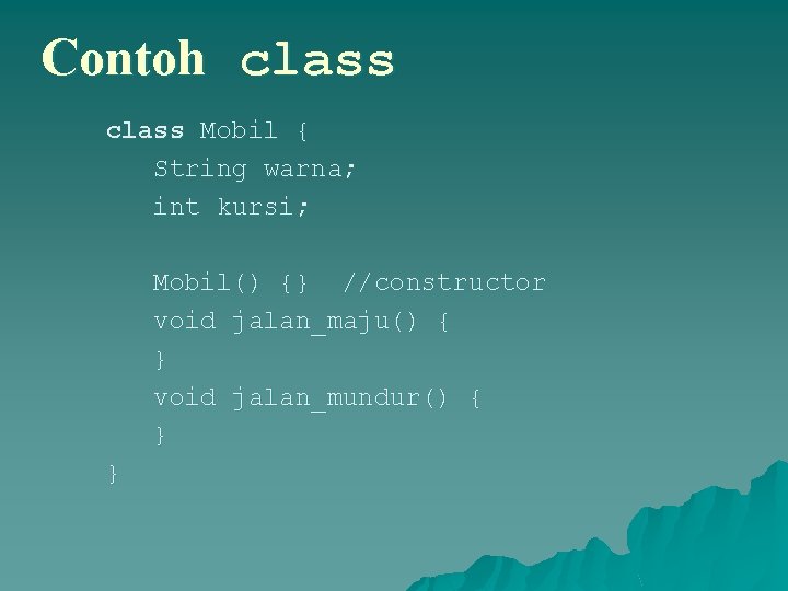 Contoh class Mobil { String warna; int kursi; Mobil() {} //constructor void jalan_maju() {