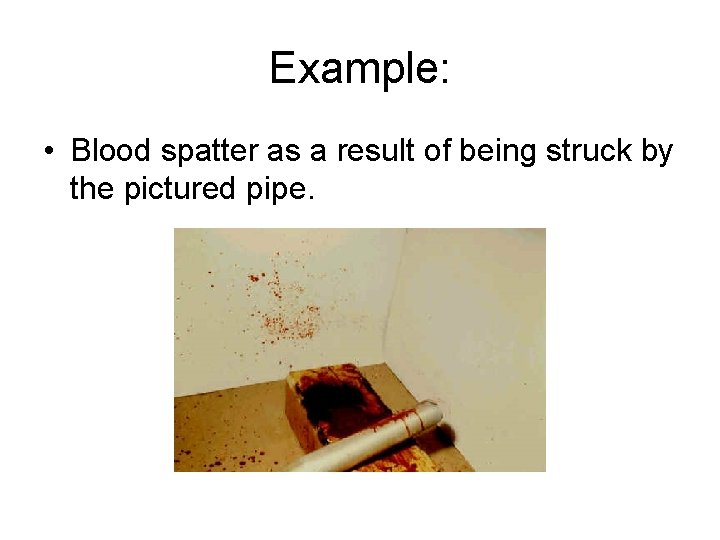 Example: • Blood spatter as a result of being struck by the pictured pipe.