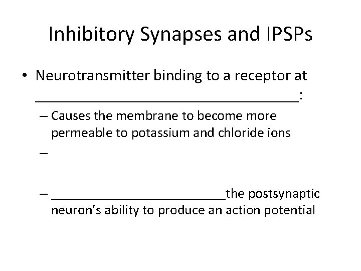 Inhibitory Synapses and IPSPs • Neurotransmitter binding to a receptor at _________________: – Causes Inhibitory Synapses and IPSPs • Neurotransmitter binding to a receptor at _________________: – Causes