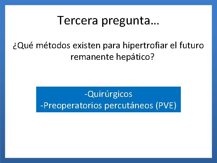 Tercera pregunta… ¿Qué métodos existen para hipertrofiar el futuro remanente hepático? -Quirúrgicos -Preoperatorios percutáneos