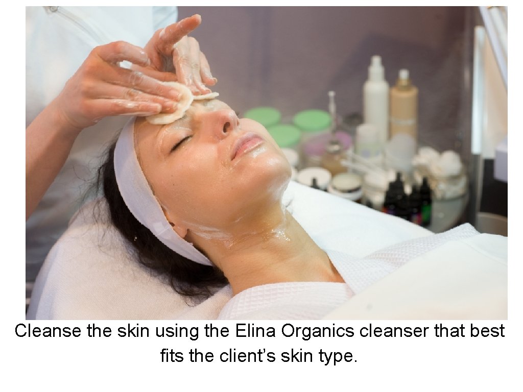 Cleanse the skin using the Elina Organics cleanser that best fits the client’s skin