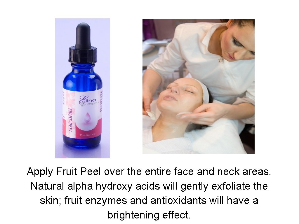 Apply Fruit Peel over the entire face and neck areas. Natural alpha hydroxy acids
