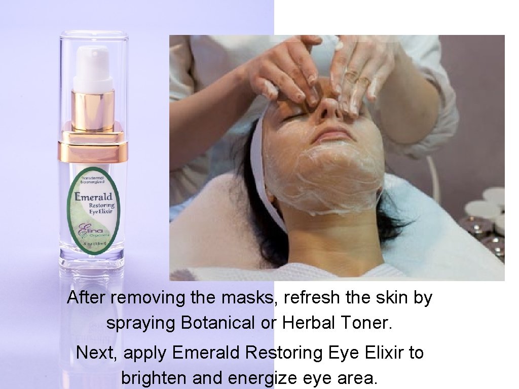 After removing the masks, refresh the skin by spraying Botanical or Herbal Toner. Next,