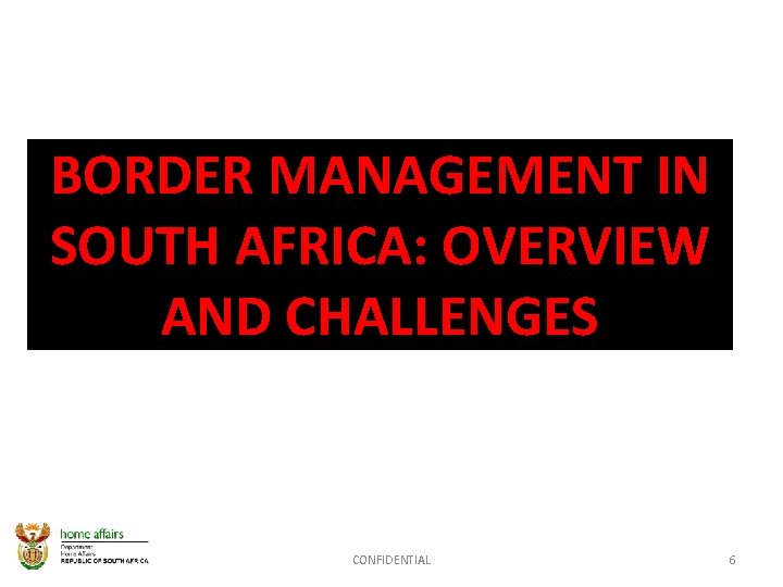 BORDER MANAGEMENT IN SOUTH AFRICA: OVERVIEW AND CHALLENGES CONFIDENTIAL 6 BORDER MANAGEMENT IN SOUTH AFRICA: OVERVIEW AND CHALLENGES CONFIDENTIAL 6