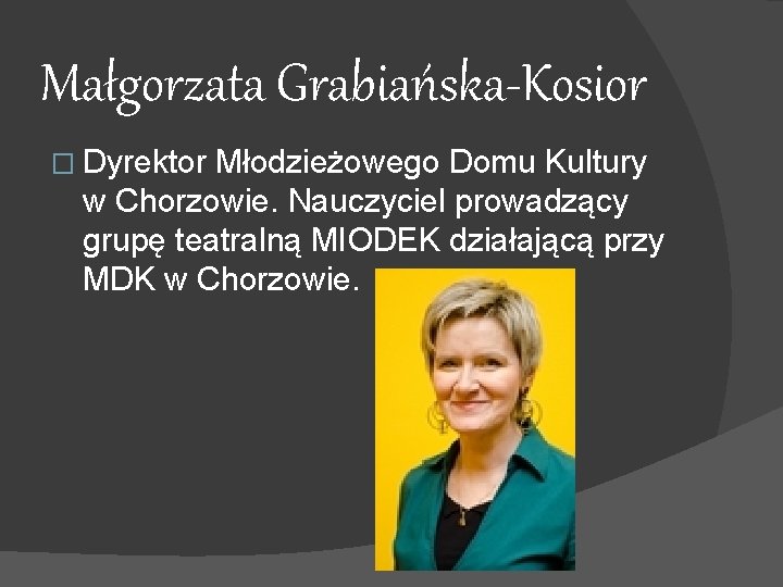 Małgorzata Grabiańska-Kosior � Dyrektor Młodzieżowego Domu Kultury w Chorzowie. Nauczyciel prowadzący grupę teatralną MIODEK