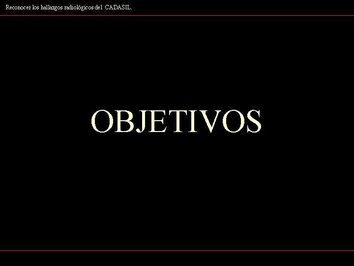 Reconocer los hallazgos radiológicos del CADASIL. OBJETIVOS 