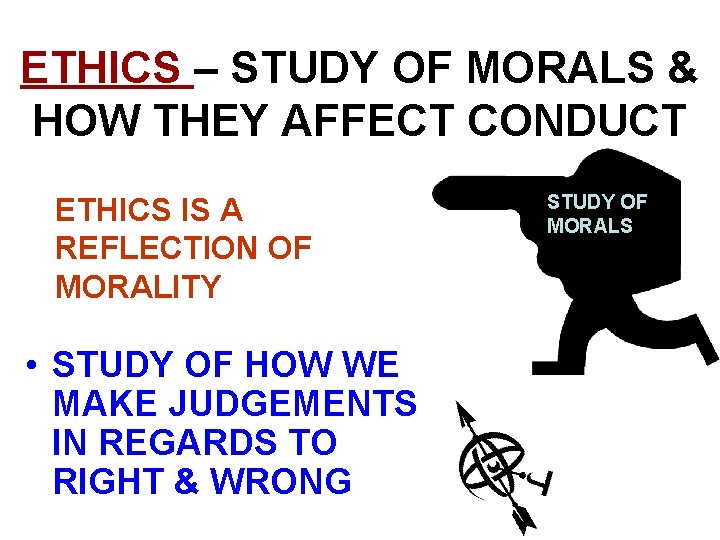 ETHICS – STUDY OF MORALS & HOW THEY AFFECT CONDUCT ETHICS IS A REFLECTION