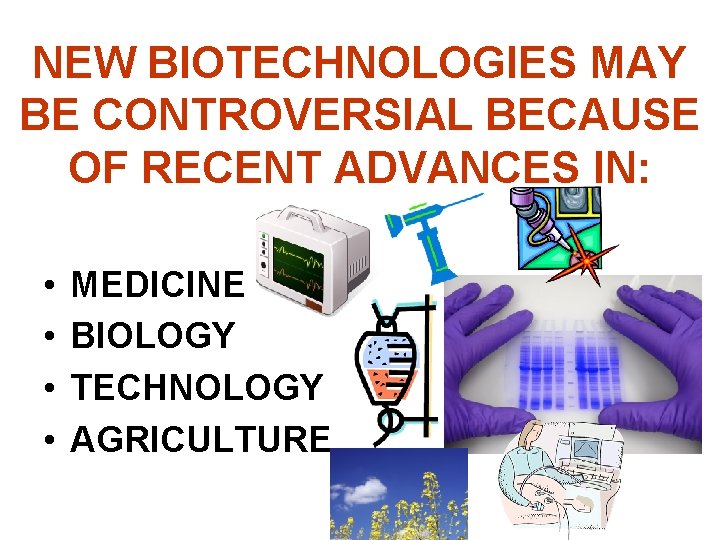 NEW BIOTECHNOLOGIES MAY BE CONTROVERSIAL BECAUSE OF RECENT ADVANCES IN: • • MEDICINE BIOLOGY