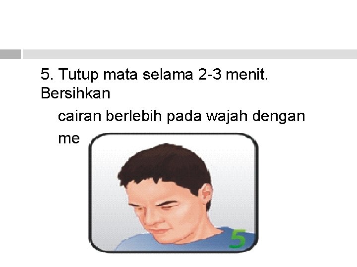 5. Tutup mata selama 2 -3 menit. Bersihkan cairan berlebih pada wajah dengan menggunakan