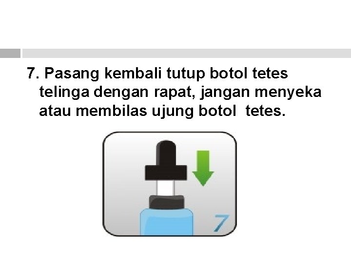 7. Pasang kembali tutup botol tetes telinga dengan rapat, jangan menyeka atau membilas ujung