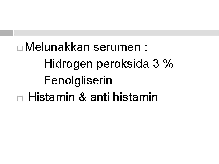 Melunakkan serumen : Hidrogen peroksida 3 % Fenolgliserin Histamin & anti histamin 