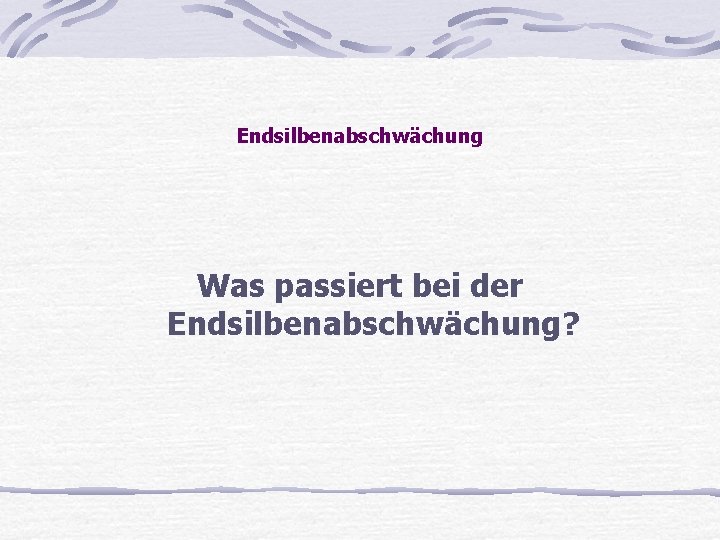 Endsilbenabschwächung Was passiert bei der Endsilbenabschwächung? 