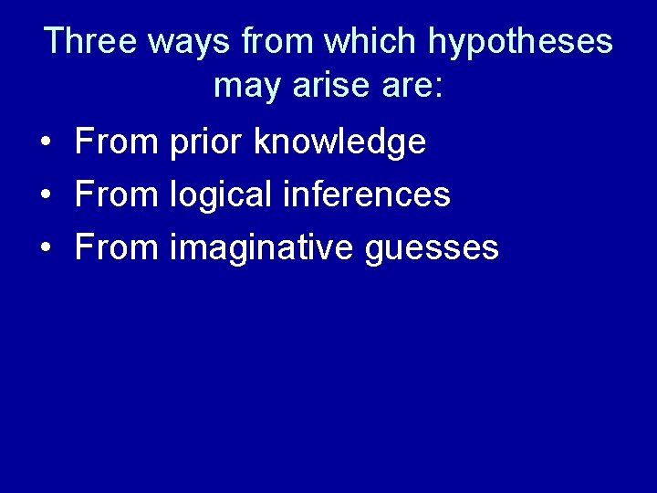 Three ways from which hypotheses may arise are: • From prior knowledge • From