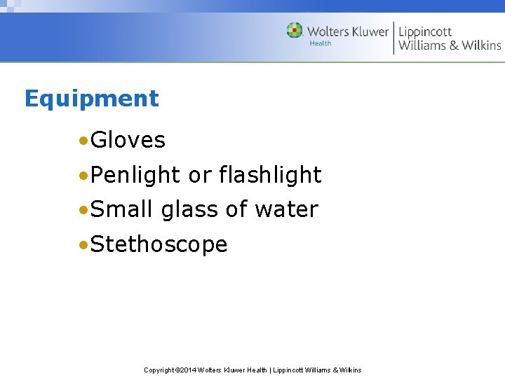 Equipment • Gloves • Penlight or flashlight • Small glass of water • Stethoscope Equipment • Gloves • Penlight or flashlight • Small glass of water • Stethoscope