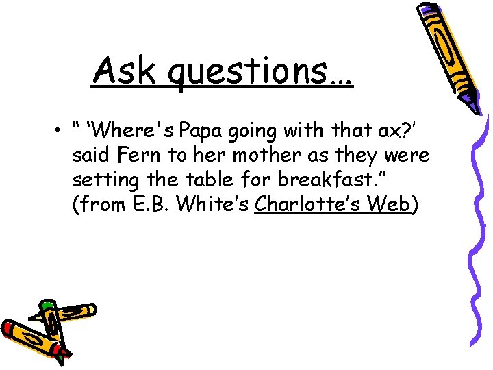 Ask questions… • “ ‘Where's Papa going with that ax? ’ said Fern to