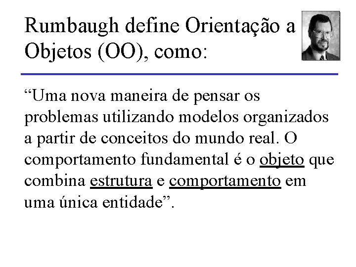 Rumbaugh define Orientação a Objetos (OO), como: “Uma nova maneira de pensar os problemas