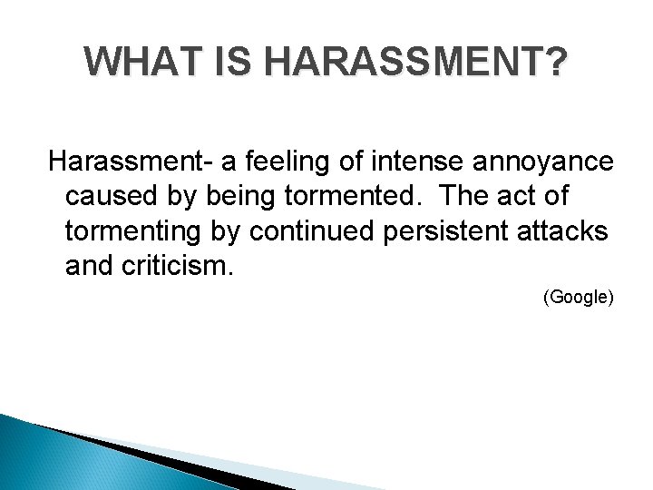 WHAT IS HARASSMENT? Harassment- a feeling of intense annoyance caused by being tormented. The