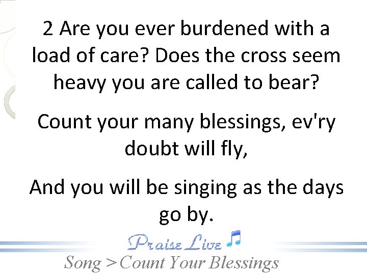 2 Are you ever burdened with a load of care? Does the cross seem