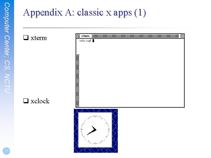 Computer Center, CS, NCTU Appendix A: classic x apps (1) q xterm q xclock