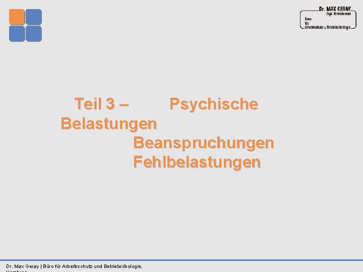  Teil 3 – Psychische Belastungen Beanspruchungen Fehlbelastungen Dr. Max Geray | Büro für