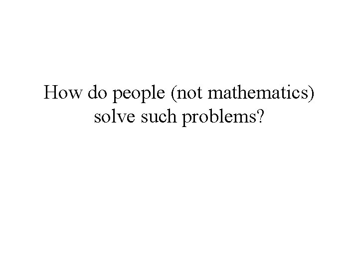 How do people (not mathematics) solve such problems? 