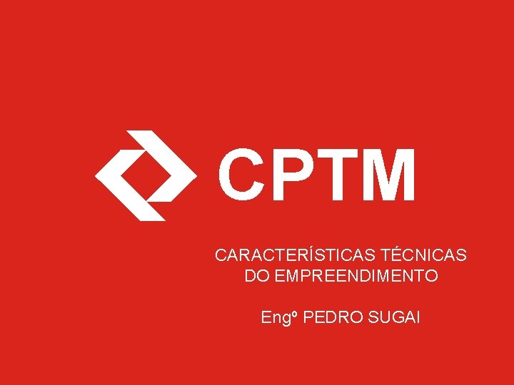 CPTM CARACTERÍSTICAS TÉCNICAS DO EMPREENDIMENTO Engº PEDRO SUGAI 