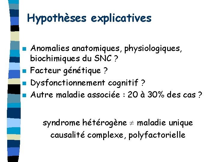 Hypothèses explicatives n n Anomalies anatomiques, physiologiques, biochimiques du SNC ? Facteur génétique ?