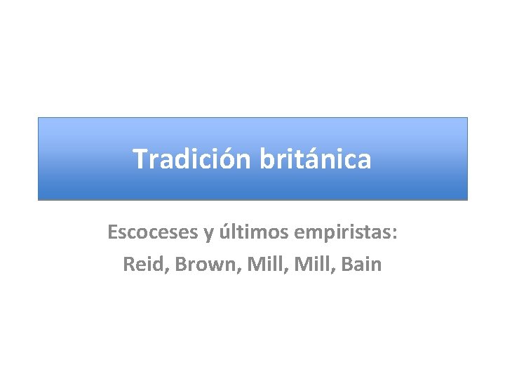 Tradición británica Escoceses y últimos empiristas: Reid, Brown, Mill, Bain 
