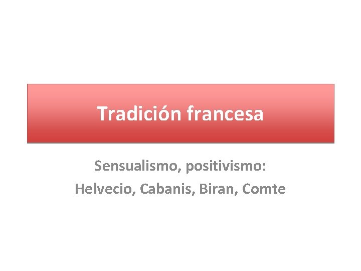 Tradición francesa Sensualismo, positivismo: Helvecio, Cabanis, Biran, Comte 