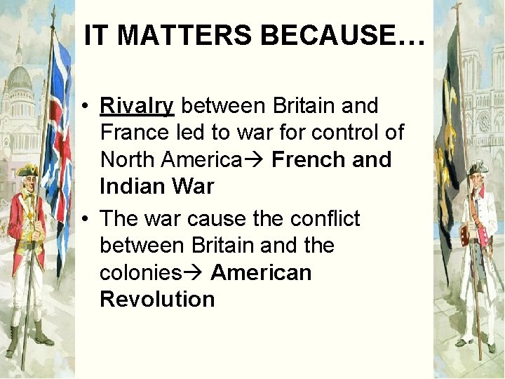 IT MATTERS BECAUSE… • Rivalry between Britain and France led to war for control