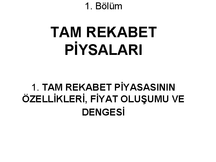 1. Bölüm TAM REKABET PİYSALARI 1. TAM REKABET PİYASASININ ÖZELLİKLERİ, FİYAT OLUŞUMU VE DENGESİ