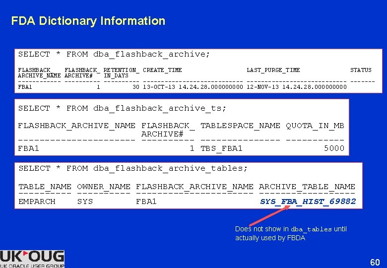 FDA Dictionary Information SELECT * FROM dba_flashback_archive; FLASHBACK_ RETENTION_ CREATE_TIME LAST_PURGE_TIME STATUS ARCHIVE_NAME ARCHIVE# FDA Dictionary Information SELECT * FROM dba_flashback_archive; FLASHBACK_ RETENTION_ CREATE_TIME LAST_PURGE_TIME STATUS ARCHIVE_NAME ARCHIVE#
