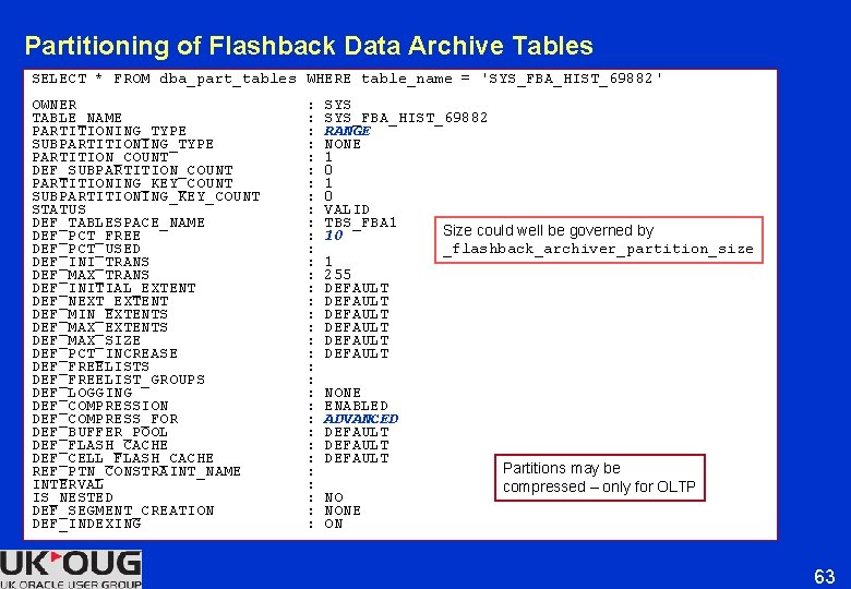 Partitioning of Flashback Data Archive Tables SELECT * FROM dba_part_tables WHERE table_name = 'SYS_FBA_HIST_69882' Partitioning of Flashback Data Archive Tables SELECT * FROM dba_part_tables WHERE table_name = 'SYS_FBA_HIST_69882'