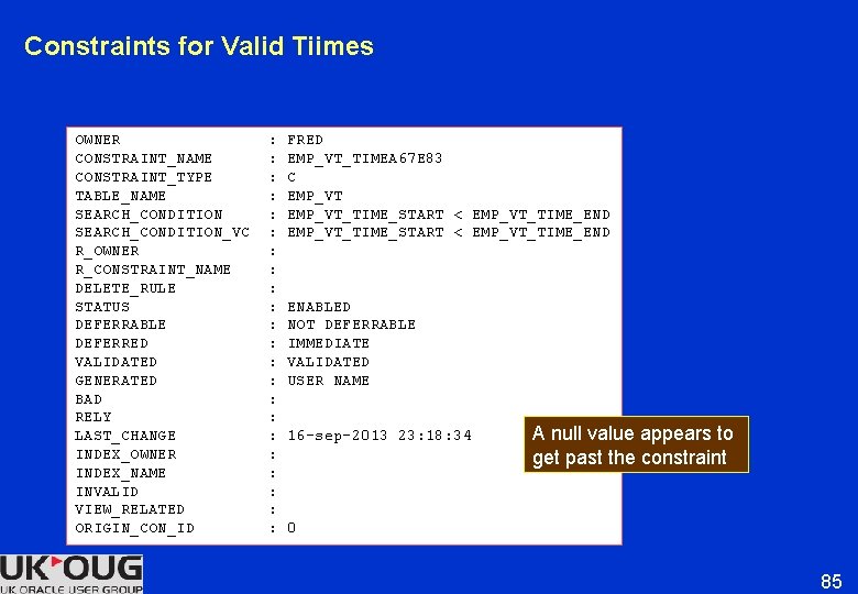 Constraints for Valid Tiimes OWNER CONSTRAINT_NAME CONSTRAINT_TYPE TABLE_NAME SEARCH_CONDITION_VC R_OWNER R_CONSTRAINT_NAME DELETE_RULE STATUS DEFERRABLE Constraints for Valid Tiimes OWNER CONSTRAINT_NAME CONSTRAINT_TYPE TABLE_NAME SEARCH_CONDITION_VC R_OWNER R_CONSTRAINT_NAME DELETE_RULE STATUS DEFERRABLE