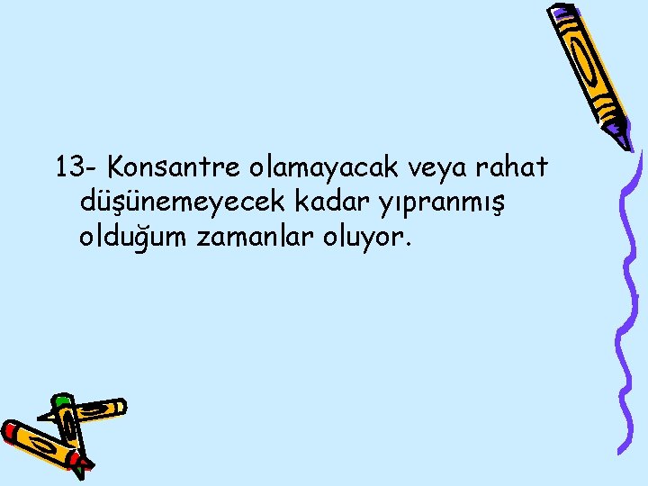 13 - Konsantre olamayacak veya rahat düşünemeyecek kadar yıpranmış olduğum zamanlar oluyor. 