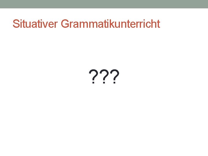 Situativer Grammatikunterricht ? ? ? 