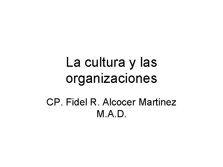 La cultura y las organizaciones CP. Fidel R. Alcocer Martinez M. A. D. 