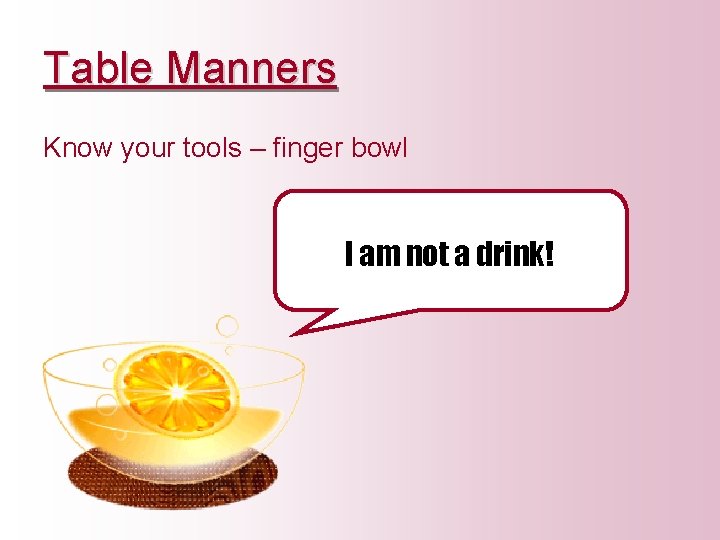 Table Manners Know your tools – finger bowl I am not a drink! 