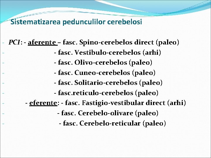 Sistematizarea pedunculilor cerebelosi - PCI: - aferente – fasc. Spino-cerebelos direct (paleo) - fasc.