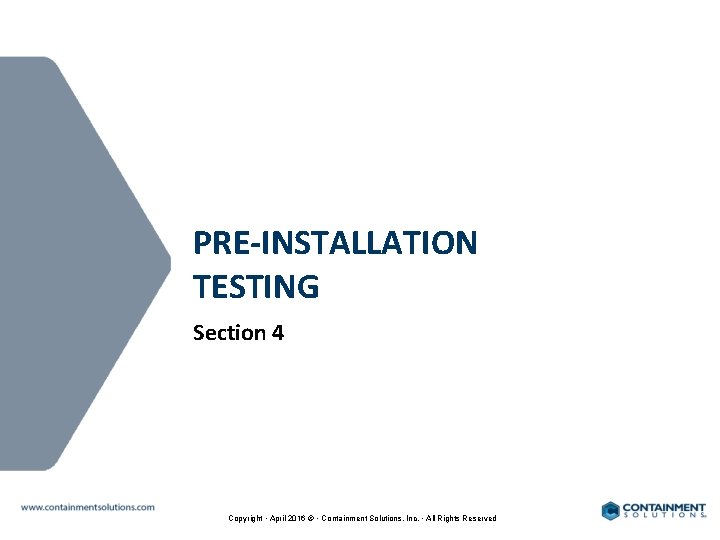 PRE-INSTALLATION TESTING Section 4 Copyright • April 2016 © • Containment Solutions, Inc. •