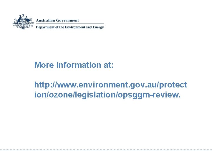 More information at: http: //www. environment. gov. au/protect ion/ozone/legislation/opsggm-review. 